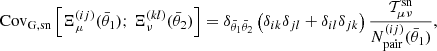 $$ \begin{aligned} \mathrm{Cov}_{\rm G, sn} \left[ \Xi _\mu ^{(ij)}(\bar{\theta }_1);\, \Xi _\nu ^{(kl)}(\bar{\theta }_2) \right] = \delta _{\bar{\theta }_1 \bar{\theta }_2} \left( \delta _{ik} \delta _{jl} + \delta _{il} \delta _{jk} \right) \frac{{\mathcal{T} }_{\mu \nu }^\mathrm{sn} }{N_{\rm pair}^{(ij)}(\bar{\theta }_1)}, \end{aligned} $$