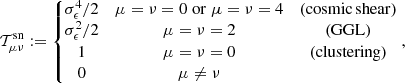 $$ \begin{aligned} {\mathcal{T} }_{\mu \nu }^\mathrm{sn} := \left\{ \begin{matrix} \sigma _\epsilon ^4/2&\mu =\nu =0 \;\mathrm{or}\; \mu =\nu =4&\mathrm{(cosmic\,shear)}\\ \sigma _\epsilon ^2/2&\mu =\nu =2&\mathrm{(GGL)}\\ 1&\mu =\nu =0&\mathrm{(clustering)}\\ 0&\mu \ne \nu&\end{matrix} \right., \end{aligned} $$