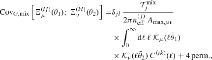 $$ \begin{aligned} \mathrm{Cov}_{\rm G, mix} \left[ \Xi _\mu ^{(ij)}(\bar{\theta }_1);\, \Xi _\nu ^{(kl)}(\bar{\theta }_2) \right] =&\delta _{jl}\, \frac{{\mathcal{T} }_j^\mathrm{mix}}{2 \pi n_{\rm eff}^{(j)}\, A_{\mathrm{max},\mu \nu }}\nonumber \\&\times \int _0^\infty \mathrm{d}\ell \, \ell \; {\mathcal{K} }_\mu (\ell \bar{\theta }_1)\nonumber \\&\times {\mathcal{K} }_\nu (\ell \bar{\theta }_2)\, C^{(ik)}(\ell ) + \mathrm{4\,perm.}, \end{aligned} $$