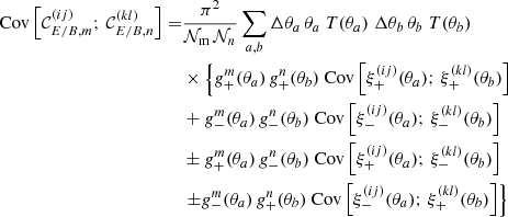 $$ \begin{aligned} \mathrm{Cov} \left[ {\mathcal{C} }^{(ij)}_{{E/B},m} ;\, {\mathcal{C} }^{(kl)}_{{E/B},n} \right] =&\frac{\pi ^2}{{\mathcal{N} }_{\rm m}\,{\mathcal{N} }_n} \sum _{a,b} \Delta \theta _a\, \theta _a\; T(\theta _a)\; \Delta \theta _b\, \theta _b\; T(\theta _b)\nonumber \\&\times \left\{ g_+^m(\theta _a)\, g_+^n(\theta _b)\; \mathrm{Cov} \left[ \xi _+^{(ij)}(\theta _a);\, \xi _+^{(kl)}(\theta _b) \right]\right.\nonumber \\&+ g_-^m(\theta _a)\, g_-^n(\theta _b)\; \mathrm{Cov} \left[ \xi _-^{(ij)}(\theta _a);\, \xi _-^{(kl)}(\theta _b) \right]\nonumber \\&\pm g_+^m(\theta _a)\, g_-^n(\theta _b)\; \mathrm{Cov} \left[ \xi _+^{(ij)}(\theta _a);\, \xi _-^{(kl)}(\theta _b) \right]\nonumber \\&\left.\pm g_-^m(\theta _a)\, g_+^n(\theta _b)\; \mathrm{Cov} \left[ \xi _-^{(ij)}(\theta _a);\, \xi _+^{(kl)}(\theta _b) \right]\right\} \end{aligned} $$