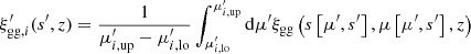 $$ \begin{aligned} \xi ^\prime _{\mathrm{gg,} i}(s^\prime ,z) = \frac{1}{\mu ^\prime _{i, \mathrm{up}} - \mu ^\prime _{i, \mathrm{lo}}} \int _{\mu ^\prime _{i, \mathrm{lo}}}^{\mu ^\prime _{i, \mathrm{up}}} \mathrm{d}\mu ^\prime \xi _{\rm gg} \left( s \left[ \mu ^\prime , s^\prime \right],\mu \left[ \mu ^\prime , s^\prime \right],z \right) \end{aligned} $$