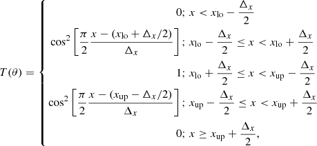$$ \begin{aligned} T(\theta ) = \left\{ \begin{aligned} 0;&\; x < x_{\rm lo} - \frac{\Delta _x}{2} \\ \cos ^2 \left[ \frac{\pi }{2} \frac{x- (x_{\rm lo}+\Delta _x/2)}{\Delta _x} \right];&\; x_{\rm lo} -\frac{\Delta _x}{2} \le x < x_{\rm lo} +\frac{\Delta _x}{2} \\ 1;&\; x_{\rm lo} +\frac{\Delta _x}{2} \le x < x_{\rm up} -\frac{\Delta _x}{2} \\ \cos ^2 \left[ \frac{\pi }{2} \frac{x-(x_{\rm up} - \Delta _x/2)}{\Delta _x} \right];&\; x_{\rm up} -\frac{\Delta _x}{2} \le x < x_{\rm up} +\frac{\Delta _x}{2}\\ 0;&\; x \ge x_{\rm up} +\frac{\Delta _x}{2}, \end{aligned} \right. \end{aligned} $$