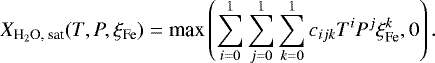 \begin{equation*}X_{\textrm{H}_2\textrm{O, sat}}(T,P, \xi_{\textrm{Fe}}) = \textrm{max} \left(\sum_{{i}=0}^1 \sum_{{j}=0}^1\sum_{{k}=0}^1 {c_{ijk} T^i P^j} \xi_{\textrm{Fe}}^{{k}}, 0 \right). \end{equation*}