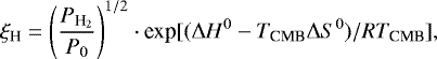 \begin{align*}\xi_{\textrm{H}} = \left(\frac{P_{\textrm{H}_2}}{P_0}\right)^{1/2} \cdot {\textrm{exp}} [(\Delta H^0 - T_{\textrm{CMB}} \Delta S^0)/RT_{\textrm{CMB}}], \end{align*}