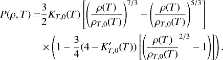 \begin{align*}\begin{split} P(\rho, T) = & \frac{3}{2} K_{T,0}(T) \left[ \left(\frac{\rho(T)}{\rho_{T,0}(T)} \right)^{7/3} -\left(\frac{\rho(T)}{\rho_{T,0}(T)} \right)^{5/3}\right] \\ & \times \left(1 - \frac{3}{4}(4-K_{T,0}'(T)) \left[ \left(\frac{\rho(T)}{\rho_{T,0}(T)}^{2/3}-1\right) \right]\right). \end{split} \end{align*}