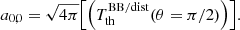 $$ \begin{aligned}&a_{0,0} = \sqrt{4\pi } \Bigl [ { \left({T_{\rm th}^\mathrm{BB/dist} (\theta =\pi /2) } \right) } \Bigr ]. \end{aligned} $$