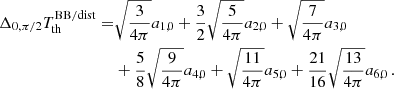 $$ \begin{aligned} \Delta _{0,\pi /2} T_{\rm th}^\mathrm{BB/dist} =&\sqrt{\frac{3}{4\pi }} a_{1,0} + \frac{3}{2} \sqrt{\frac{5}{4\pi }} a_{2,0} + \sqrt{\frac{7}{4\pi }} a_{3,0} \\& + \frac{5}{8} \sqrt{\frac{9}{4\pi }} a_{4,0} + \sqrt{\frac{11}{4\pi }} a_{5,0} + \frac{21}{16} \sqrt{\frac{13}{4\pi }} a_{6,0} \nonumber \, . \end{aligned} $$