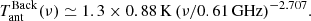 $$ \begin{aligned} T_{\rm ant}^\mathrm{Back} (\nu ) \simeq 1.3 \times 0.88 \, \mathrm{K} \, (\nu /0.61\,\mathrm{GHz})^{-2.707}. \end{aligned} $$