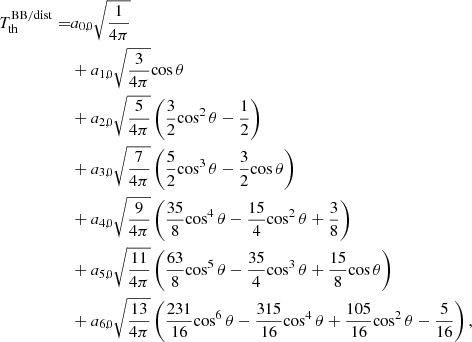 $$ \begin{aligned} T_{\rm th}^\mathrm{BB/dist} =&a_{0,0} \sqrt{\frac{1}{4\pi }} \nonumber \\& + a_{1,0} \sqrt{\frac{3}{4\pi }} \mathrm{cos} \, \theta \nonumber \\& + a_{2,0} \sqrt{\frac{5}{4\pi }} \left({ \frac{3}{2} \mathrm{cos}^2 \, \theta - \frac{1}{2} }\right) \nonumber \\& + a_{3,0} \sqrt{\frac{7}{4\pi }} \left({ \frac{5}{2} \mathrm{cos}^3 \, \theta - \frac{3}{2} \mathrm{cos} \, \theta }\right) \\& + a_{4,0} \sqrt{\frac{9}{4\pi }} \left({ \frac{35}{8} \mathrm{cos}^4 \, \theta - \frac{15}{4} \mathrm{cos}^2 \, \theta + \frac{3}{8} }\right) \nonumber \\& + a_{5,0} \sqrt{\frac{11}{4\pi }} \left({ \frac{63}{8} \mathrm{cos}^5 \, \theta - \frac{35}{4} \mathrm{cos}^3 \, \theta + \frac{15}{8} \mathrm{cos} \, \theta }\right) \nonumber \\& + a_{6,0} \sqrt{\frac{13}{4\pi }} \left({ \frac{231}{16} \mathrm{cos}^6 \, \theta - \frac{315}{16} \mathrm{cos}^4 \, \theta + \frac{105}{16} \mathrm{cos}^2 \, \theta - \frac{5}{16} }\right), \nonumber \end{aligned} $$
