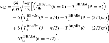 $$ \begin{aligned} a_{6,0} =&\frac{64}{693} \sqrt{\frac{4\pi }{13}} \Bigl [ \left({T_{\rm th}^\mathrm{BB/dist} (\theta =0) + T_{\rm th}^\mathrm{BB/dist} (\theta =\pi ) }\right) \\& - 6\left({T_{\rm th}^\mathrm{BB/dist} (\theta =\pi /4) + T_{\rm th}^\mathrm{BB/dist} (\theta =(3/4)\pi )}\right)\nonumber \\& + 8 \left({T_{\rm th}^\mathrm{BB/dist} (\theta =\pi /3)+T_{\rm th}^\mathrm{BB/dist} (\theta =(2/3)\pi )}\right)\nonumber \\& - 6 T_{\rm th}^\mathrm{BB/dist} (\theta =\pi /2) \Bigr ]. \nonumber \end{aligned} $$
