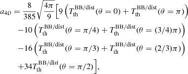 $$ \begin{aligned} a_{4,0}&=\frac{8}{385}\sqrt{\frac{4\pi }{9}}\Bigl [{9\left({T_{\rm th}^\mathrm{BB/dist}(\theta =0)+T_{\rm th}^\mathrm{BB/dist}(\theta =\pi )}\right)}\\&\quad {- 10 \left({T_{\rm th}^\mathrm{BB/dist}(\theta =\pi /4)+T_{\rm th}^\mathrm{BB/dist}(\theta =(3/4)\pi )}\right)}\nonumber \\&\quad {-16\left({T_{\rm th}^\mathrm{BB/dist}(\theta =\pi /3)+T_{\rm th}^\mathrm{BB/dist}(\theta =(2/3)\pi )}\right)} \nonumber \\&\quad {+34T_{\rm th}^\mathrm{BB/dist}(\theta =\pi /2)} \Bigr ], \nonumber \end{aligned} $$