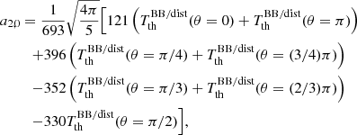 $$ \begin{aligned} a_{2,0}&=\frac{1}{693}\sqrt{\frac{4\pi }{5}}\Bigl [{121\left({T_{\rm th}^\mathrm{BB/dist}(\theta =0)+T_{\rm th}^\mathrm{BB/dist}(\theta =\pi )}\right)}\\&\quad {+396\left({T_{\rm th}^\mathrm{BB/dist}(\theta =\pi /4)+T_{\rm th}^\mathrm{BB/dist}(\theta =(3/4)\pi )}\right)}\nonumber \\&\quad {-352\left({T_{\rm th}^\mathrm{BB/dist}(\theta =\pi /3)+T_{\rm th}^\mathrm{BB/dist}(\theta =(2/3)\pi )}\right)}\nonumber \\&\quad {-330 T_{\rm th}^\mathrm{BB/dist}(\theta =\pi /2)}\Bigr ], \nonumber \end{aligned} $$