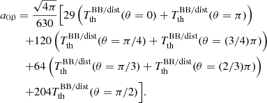 $$ \begin{aligned} a_{0,0}&=\frac{\sqrt{4\pi }}{630}\Bigl [{29\left({T_{\rm th}^\mathrm{BB/dist}(\theta =0)+T_{\rm th}^\mathrm{BB/dist}(\theta =\pi )}\right)}\\&\quad {+120\left({T_{\rm th}^\mathrm{BB/dist}(\theta =\pi /4)+T_{\rm th}^\mathrm{BB/dist}(\theta =(3/4)\pi )}\right)}\nonumber \\&\quad {+64\left({T_{\rm th}^\mathrm{BB/dist}(\theta =\pi /3)+T_{\rm th}^\mathrm{BB/dist}(\theta =(2/3)\pi )}\right)}\nonumber \\&\quad {+204T_{\rm th}^\mathrm{BB/dist}(\theta =\pi /2)}\Bigr ].\nonumber \end{aligned} $$