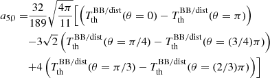 $$ \begin{aligned} a_{5,0}=&\frac{32}{189}\sqrt{\frac{4\pi }{11}}\Bigl [{\left({T_{\rm th}^\mathrm{BB/dist}(\theta =0)-T_{\rm th}^\mathrm{BB/dist}(\theta =\pi )}\right)}\\&{-3\sqrt{2}\left({T_{\rm th}^\mathrm{BB/dist}(\theta =\pi /4)-T_{\rm th}^\mathrm{BB/dist}(\theta =(3/4)\pi )}\right)}\nonumber \\&{+4\left({T_{\rm th}^\mathrm{BB/dist}(\theta =\pi /3)-T_{\rm th}^\mathrm{BB/dist}(\theta =(2/3)\pi )}\right)}\Bigr ]\nonumber \end{aligned} $$