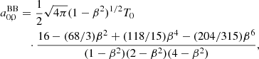 $$ \begin{aligned}&a_{0,0}^\mathrm{BB} = \frac{1}{2} \sqrt{4\pi } (1-\beta ^2)^{1/2} T_0\\&\qquad \quad \cdot \frac{16-(68/3)\beta ^2+(118/15)\beta ^4-(204/315)\beta ^6}{(1-\beta ^2)(2-\beta ^2)(4-\beta ^2)}, \nonumber \end{aligned} $$