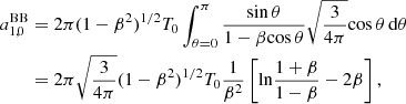 $$ \begin{aligned} a_{1,0}^\mathrm{BB}&= 2\pi (1-\beta ^2)^{1/2} T_0 \int _{\theta =0}^\pi \frac{\mathrm{sin} \, \theta }{1-\beta \mathrm{cos} \, \theta } \sqrt{\frac{3}{4\pi }} \mathrm{cos} \, \theta \, \mathrm{d}\theta \\&= 2\pi \sqrt{\frac{3}{4\pi }} (1-\beta ^2)^{1/2} T_0 \frac{1}{\beta ^2} \left[{ \mathrm{ln} \frac{1+\beta }{1-\beta } -2\beta }\right]\nonumber , \end{aligned} $$