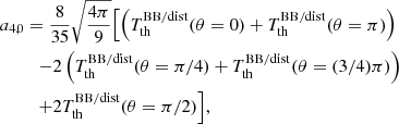 $$ \begin{aligned} a_{4,0}&= \frac{8}{35} \sqrt{\frac{4\pi }{9}} \Bigl [ { \left({T_{\rm th}^\mathrm{BB/dist} (\theta =0) + T_{\rm th}^\mathrm{BB/dist} (\theta =\pi ) }\right) } \\&\quad { - 2 \left({T_{\rm th}^\mathrm{BB/dist} (\theta =\pi /4) + T_{\rm th}^\mathrm{BB/dist} (\theta =(3/4)\pi ) }\right) }\nonumber \\&\quad {+ 2 T_{\rm th}^\mathrm{BB/dist} (\theta =\pi /2) } \Bigr ] \nonumber , \end{aligned} $$