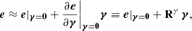 $$ \begin{aligned} {\boldsymbol{e}}\approx \boldsymbol{e}|_{{\boldsymbol{\gamma }}={\boldsymbol{0}}}+\frac{\partial {\boldsymbol{e}}}{\partial {\boldsymbol{\gamma }}}\biggr |_{{\boldsymbol{\gamma }}={\boldsymbol{0}}}{\boldsymbol{\gamma }}\equiv {\boldsymbol{e}}|_{{\boldsymbol{\gamma }}=\boldsymbol{0}}+\mathsf{\mathbf R}^{\gamma }\,{\boldsymbol{\gamma }}, \end{aligned} $$