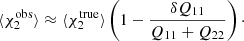 $$ \begin{aligned} \langle \chi _2^\mathrm{obs}\rangle \approx \langle \chi _2^\mathrm{true}\rangle \left({1-\frac{\delta Q_{11}}{Q_{11}+Q_{22}}}\right)\cdot \end{aligned} $$