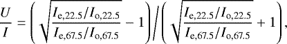 \begin{equation*} \frac{U}{I} = \left(\sqrt{\frac{ I_{\textrm{e,22.5}} / I_{\textrm{o,22.5}}}{ I_{\textrm{e,67.5}} / I_{\textrm{o,67.5}} }}-1\right) \Bigg/ \left(\sqrt{\frac{ I_{\textrm{e,22.5}} / I_{\textrm{o,22.5}} }{ I_{\textrm{e,67.5}} / I_{\textrm{o,67.5}}}}+1\right),\end{equation*}