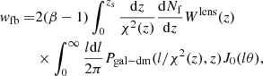 $$ \begin{aligned} { w}_{\rm fb}=&2(\beta -1)\int ^{z_{\rm s}}_0 \frac{\mathrm{d}z}{\chi ^2(z)}\frac{\mathrm{d}N_{\rm f}}{\mathrm{d}z}W^\mathrm{lens}(z) \nonumber \\&\times \int _{0}^{\infty }\frac{l\mathrm{d}l}{2\pi }P_{\rm gal-dm}(l/\chi ^2(z),z)J_0(l\theta ), \end{aligned} $$