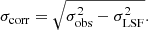 $$ \begin{aligned} \sigma _{\rm corr} = \sqrt{\sigma _{\rm obs}^2 - \sigma _{\rm LSF}^2} .\end{aligned} $$