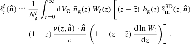 $$ \begin{aligned}&\delta _{z}^i(\boldsymbol{\hat{n}}) \simeq \frac{1}{N^i_{\rm g}} \int _{z=0}^\infty \mathrm{d} V_\Omega \; \bar{n}_\mathrm{g} (z) \, W_i(z) \, \Biggl [ \left({z- \bar{z}}\right) \, b_\mathrm{g} (z) \, \delta _\mathrm{m} ^\mathrm{3D} (z, \boldsymbol{\hat{n}}) \nonumber \\&\qquad \quad + (1+z) \, \frac{\boldsymbol{{v}}(z, \boldsymbol{\hat{n}}) \cdot \boldsymbol{\hat{n}}}{c} \, \left({1+ (z-\bar{z}) \, \frac{\mathrm{d} \ln W_i}{\mathrm{d} z}}\right)\Biggr ] \; . \end{aligned} $$