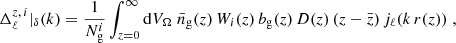 $$ \begin{aligned} \Delta _\ell ^{z,\,i}\vert _{\delta }(k)&= \frac{1}{N^i_{\rm g}} \int _{z=0}^\infty \mathrm{d} V_\Omega \; \bar{n}_\mathrm{g} (z) \, W_i(z) \, b_\mathrm{g} (z) \, D(z) \, (z - \bar{z}) \, j_\ell (k\,r(z)) \; , \end{aligned} $$