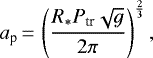\begin{equation*} a_{\textrm{p}}\,{=}\,\left ( \frac{R_{*} P_{\textrm{tr}} \sqrt{g}}{2 \pi} \right )^{\frac{2}{3}},\end{equation*}
