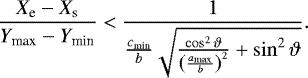 \begin{equation*} \frac{X_{\textrm{e}}-X_{\textrm{s}}}{Y_{\textrm{max}}-Y_{\textrm{min}}} < \frac{1}{\frac{c_{\textrm{min}}}{b}\sqrt{\frac{\cos^{2}\vartheta}{\left(\frac{a_{\textrm{max}}}{b}\right)^{2}}+\sin^{2}\vartheta}}.\end{equation*}