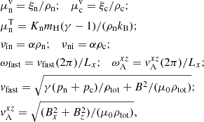 $$ \begin{aligned}&\mu ^\mathrm{v}_{\rm n} = \xi _{\rm n}/\rho _{\rm n};\quad \mu ^\mathrm{v}_{\rm c} = \xi _{\rm c}/\rho _{\rm c}; \nonumber \\&\mu ^\mathrm{T}_{\rm n} = K_{\rm n} m_{\rm H} (\gamma -1)/( \rho _{\rm n} k_{\rm B});\nonumber \\&\nu _{\rm in} = \alpha \rho _{\rm n};\quad \nu _{\rm ni} = \alpha \rho _{\rm c};\nonumber \\&\omega _{\rm fast} = v_{\rm fast} (2 \pi )/L_{x};\quad \omega _{\rm A}^{xz} = v_{\rm A}^{xz} (2 \pi )/L_{x};\nonumber \\&v_{\rm fast} = \sqrt{\gamma ( p_{\rm n} + p_{\rm c})/\rho _{\rm tot} + B^2/(\mu _0 \rho _{\rm tot})};\nonumber \\&v_{\rm A}^{xz} = \sqrt{(B_x^2 + B_z^2)/(\mu _0 \rho _{\rm tot})}, \end{aligned} $$