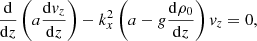 $$ \begin{aligned} \frac{\mathrm{d}}{\mathrm{d} z}\left(a \frac{\mathrm{d} v_{z}}{\mathrm{d} z}\right) - k_{x}^2 \left(a - g \frac{\mathrm{d} \rho _0}{\mathrm{d} z} \right) v_{z} = 0, \end{aligned} $$