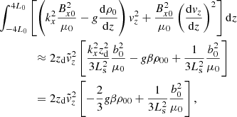 $$ \begin{aligned}&\int _{-4L_0}^{4L_0} \left[\left(k_x^2 \frac{B_{x0}^2}{\mu _0} - g \frac{\mathrm{d}\rho _0}{\mathrm{d}z} \right) v_z^2 + \frac{B_{x0}^2}{\mu _0}\left(\frac{\mathrm{d}v_z}{\mathrm{d}z}\right)^2\right] \mathrm{d}z \nonumber \\&\qquad \qquad \approx 2z_{\rm d} \tilde{v}_{z}^2\left[\frac{k_x^2 z_{\rm d}^2}{3 L_{\rm s}^2}\frac{b_{0}^2}{\mu _0} - g \beta \rho _{00} + \frac{1}{3 L_{\rm s}^2}\frac{b_{0}^2}{\mu _0}\right] \nonumber \\&\qquad \qquad = 2z_{\rm d} \tilde{v}_{z}^2\left[-\frac{2}{3} g \beta \rho _{00} + \frac{1}{3 L_{\rm s}^2}\frac{b_{0}^2}{\mu _0}\right], \end{aligned} $$