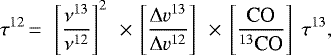 \begin{equation*} \tau^{12} \,{=}\,\ \left[\frac{\nu^{13}}{\nu^{12}} \right]^2\ \,{\times}\, \left[\frac{\Delta {v}^{13}} {\Delta {v}^{12}} \right]\ \,{\times}\, \left[\frac{\textrm{CO}}{^{13}\textrm{CO}} \right]\ \tau^{13},\end{equation*}