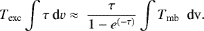 \begin{equation*} T_{\textrm{exc}} \int{\tau\ \textrm{d}v \approx\ \frac{\tau}{1-e^{(-\tau)}} \int{T_{\textrm{mb}}}}\ \ \textrm{d}\textrm{v}.\end{equation*}