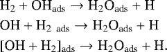 \begin{align*} &\textrm{H}_2 + \textrm{OH}_{\textrm{ads}} \rightarrow {\textrm{H}}_2\textrm{O}_{\textrm{ads}} + \textrm{H}\nonumber\\ &\textrm{OH} + \textrm{H}_{\textrm{2~ ads}} \rightarrow {\textrm{H}}_2\textrm{O}_{\textrm{ads}} + \textrm{H}\nonumber\\ &[\textrm{OH} + \textrm{H}_2]_{\textrm{ads}} \rightarrow {\textrm{H}}_2\textrm{O}_{\textrm{ads}} + \textrm{H}.\nonumber \end{align*}