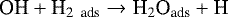 \begin{align*} \textrm{OH} + \textrm{H}_{\textrm{2~ ads}} \rightarrow {\textrm{H}}_2\textrm{O}_{\textrm{ads}} + \textrm{H}\nonumber \end{align*}