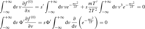 $$ \begin{aligned}&\int _{-\infty }^{+\infty } \mathrm{d}{ v}\, { v}\frac{\partial f^{(0)}}{\partial x} = s^{\prime } \int _{-\infty }^{+\infty } \mathrm{d}{ v}\, { v} e^{-\frac{m{ v}^2}{2T}} + s\frac{mT^{\prime }}{2 T^2} \int _{-\infty }^{+\infty }\mathrm{d}{ v}\, { v}^3 e^{-\frac{m{ v}^2}{2T}} = 0\\&\int _{-\infty }^{+\infty } \mathrm{d}{ v}\, \Phi ^{\prime }\frac{\partial f^{(0)}}{\partial { v}} = s \Phi ^{\prime } \int _{-\infty }^{+\infty } \mathrm{d}{ v}\, \frac{\partial }{\mathrm{d}{ v}}\left(e^{-\frac{m{ v}^2}{2T}}\right) = 0 \end{aligned} $$