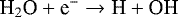 \begin{equation*} \textrm{H}_2\textrm{O}+\textrm{e}^{-}\rightarrow{\textrm{H}}+\textrm{OH}\end{equation*}