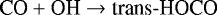 \begin{equation*} \textrm{CO}+\textrm{OH}\rightarrow{\textrm{trans}\textrm{-HOCO}}\end{equation*}