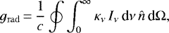 \begin{equation*} {g_{\mathrm{rad}}}\,{=}\,\frac{1}{c} \oint \int_0^{\infty} \kappa_{\nu}\, I_{\nu}\, \textrm{d} \nu\, {\hat{n}}\, \textrm{d}\Omega, \end{equation*}