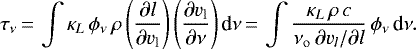 \begin{equation*} \tau_{\nu}\,{=}\,\int \kappa_L\, \phi_{\nu}\, \rho \left(\frac{\partial l}{\partial v_{\textrm{l}}}\right)\left(\frac{\partial v_{\textrm{l}}}{\partial\nu}\right) \textrm{d}\nu\,{=}\,\int \frac{\kappa_L\, \rho\, c}{\nu_{\mathrm{o}}\, \partial v_l/\partial l}\, \phi_{\nu}\, \textrm{d}\nu. \end{equation*}