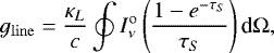 \begin{equation*} {g_{\mathrm{line}}} = \frac{\kappa_L}{c}\oint I_{\nu}^{\mathrm{o}} \left(\frac{1-e^{-\tau_S}}{\tau_S}\right) \textrm{d}\Omega, \end{equation*}