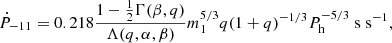 $$ \begin{aligned} \dot{P}_{-11}=0.218 \frac{1-\frac{1}{2} \Gamma (\beta ,q)}{\Lambda (q,\alpha ,\beta )} m_1^{5/3} q (1+q)^{-1/3}P_{\rm h}^{-5/3} \mathrm{\; s \;s^{-1}}, \end{aligned} $$