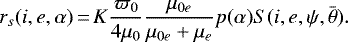 \begin{equation*} r_{s}(i, e, \alpha)\,{=}\,K \frac{\varpi_{0}}{4 \mu_{0}} \frac{\mu_{0 e}}{\mu_{0 e}+\mu_{e}} p(\alpha) S(i, e, \psi, \bar{\theta}).\end{equation*}
