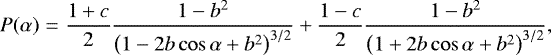 \begin{eqnarray*}P(\alpha)&=&\frac{1+c}{2} \frac{1-b^{2}}{\left(1-2 b \cos \alpha+b^{2}\right)^{3 / 2}}+\frac{1-c}{2} \frac{1-b^{2}}{\left(1+2 b \cos \alpha+b^{2}\right)^{3 / 2}}, \nonumber \\ \\[-15pt] \nonumber \end{eqnarray*}