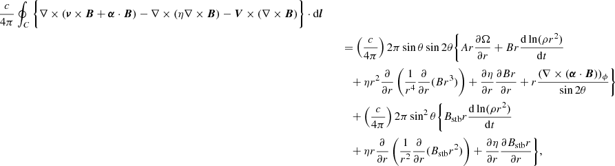 $$ \begin{aligned} { \frac{c}{4\pi } \oint _C \bigg \{ \nabla \times ( {\boldsymbol{v}} \times {\boldsymbol{B}} + {\boldsymbol{\alpha }} \cdot {\boldsymbol{B}} ) - \nabla \times \left( \eta \nabla \times {\boldsymbol{B}} \right) - {\boldsymbol{V}} \times (\nabla \times {\boldsymbol{B}}) \bigg \} \cdot \mathrm{d} {\boldsymbol{l}} } \nonumber \\&\qquad = \left( \frac{c}{4\pi } \right) 2 \pi \sin \theta \sin 2 \theta \Biggl \{ Ar \frac{ \partial \Omega }{ \partial r } + Br \frac{ \mathrm{d} \ln (\rho r^2) }{ \mathrm{d} t } \nonumber \\&\qquad \quad + \eta r^2 \frac{\partial }{\partial r}\left( \frac{1}{r^4} \frac{\partial }{\partial r} (B r^3) \right) + \frac{\partial \eta }{\partial r} \frac{\partial Br}{\partial r} + r \frac{ (\nabla \times ({\boldsymbol{\alpha }} \cdot {\boldsymbol{B}}))_\phi }{ \sin 2 \theta } \Biggr \} \nonumber \\&\qquad \quad + \left( \frac{c}{4\pi } \right) 2 \pi \sin ^2 \theta \Biggl \{ B_{\rm stb} r \frac{ \mathrm{d} \ln (\rho r^2) }{ \mathrm{d} t } \nonumber \\&\qquad \quad + \eta r \frac{\partial }{\partial r}\left( \frac{1}{r^2} \frac{\partial }{\partial r} (B_{\rm stb} r^2) \right) + \frac{\partial \eta }{\partial r} \frac{\partial B_{\rm stb} r}{\partial r} \Biggr \}, \end{aligned} $$