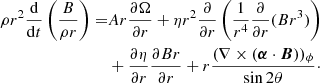 $$ \begin{aligned} \rho r^2 \frac{ \mathrm{d} }{ \mathrm{d}t }\left( \frac{B}{\rho r} \right) =&Ar \frac{ \partial \Omega }{ \partial r } + \eta r^2 \frac{\partial }{\partial r}\left( \frac{1}{r^4} \frac{\partial }{\partial r} (B r^3)\right) \nonumber \\& + \frac{\partial \eta }{\partial r} \frac{\partial Br}{\partial r} + r \frac{ (\nabla \times ({\boldsymbol{\alpha }} \cdot {\boldsymbol{B}}))_\phi }{ \sin 2 \theta }\cdot \end{aligned} $$