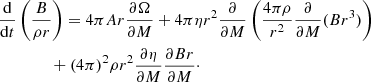 $$ \begin{aligned} &\frac{ \mathrm{d} }{ \mathrm{d} t }\left( \frac{B}{\rho r} \right) = 4 \pi Ar \frac{ \partial \Omega }{ \partial M } + 4 \pi \eta r^2 \frac{\partial }{\partial M}\left( \frac{4 \pi \rho }{r^2} \frac{\partial }{\partial M} (B r^3) \right) \nonumber \\&\qquad \qquad + (4 \pi )^2 \rho r^2 \frac{\partial \eta }{\partial M} \frac{\partial Br}{\partial M}\cdot \end{aligned} $$