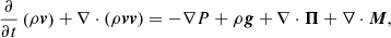 $$ \begin{aligned} \frac{\partial }{\partial t} \left( \rho {\boldsymbol{v}} \right) + \nabla \cdot ( \rho {\boldsymbol{v}} {\boldsymbol{v}} ) = -\nabla P + \rho {\boldsymbol{g}} + \nabla \cdot {\boldsymbol{\Pi }} + \nabla \cdot {\boldsymbol{M}}, \end{aligned} $$